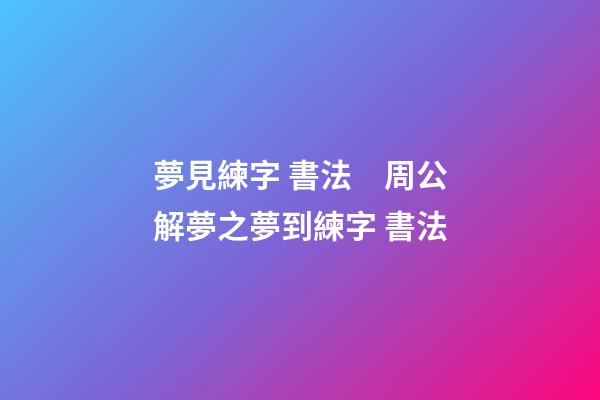 夢見練字 書法　周公解夢之夢到練字 書法